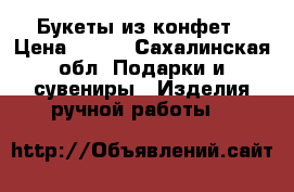 Букеты из конфет › Цена ­ 500 - Сахалинская обл. Подарки и сувениры » Изделия ручной работы   